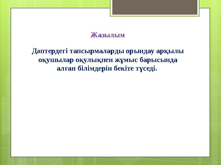 Жазылым Дәптердегі тапсырмаларды орындау арқылы оқушылар оқулықпен жұмыс барысында алған білімдерін бекіте түседі.