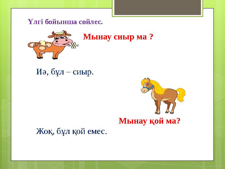 Үлгі бойынша сөйлес. Мынау сиыр ма ? Иә, бұл – сиыр. Мынау қой ма?
