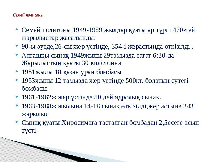  Семей полигоны 1949-1989 жылдар қуаты әр түрлі 470-тей жарылыстар жасалынды.  90-ы әуеде,26-сы жер үстінде, 354-і жерастында