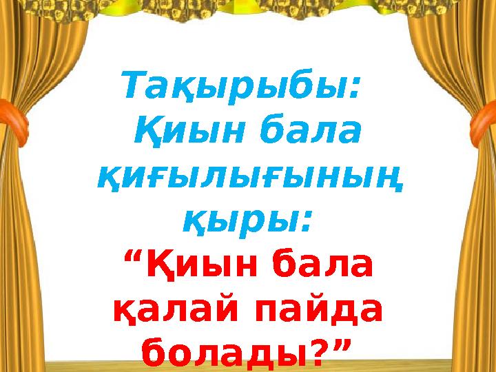 Тақырыбы: Қиын бала қиғылығының қыры: “ Қиын бала қалай пайда болады?”