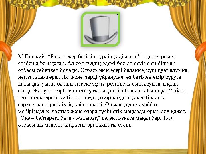 М.Горький: “Бала – жер бетінің түрлі гүлді әлемі” – деп керемет сөзбен айқындаған. Ал сол гүлдің әдемі болып өсуіне ең бірінші