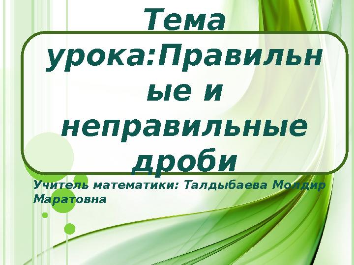 Тема урока:Правильн ые и неправильные дроби Учитель математики: Талдыбаева Молдир Маратовна