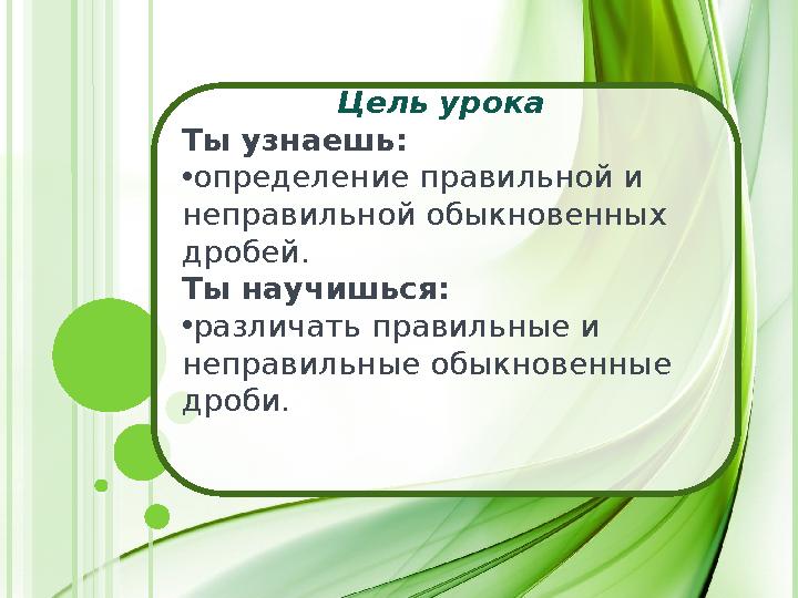 Цель урока Ты узнаешь: • определение правильной и неправильной обыкновенных дробей. Ты научишься: • различать правильные и н