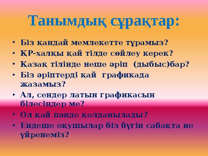 Танымдық сұрақтар: • Біз қандай мемлекетте тұрамыз? • ҚР-халқы қай тілде сөйлеу керек? • Қазақ тілінде неше әріп (дыбыс)бар? •