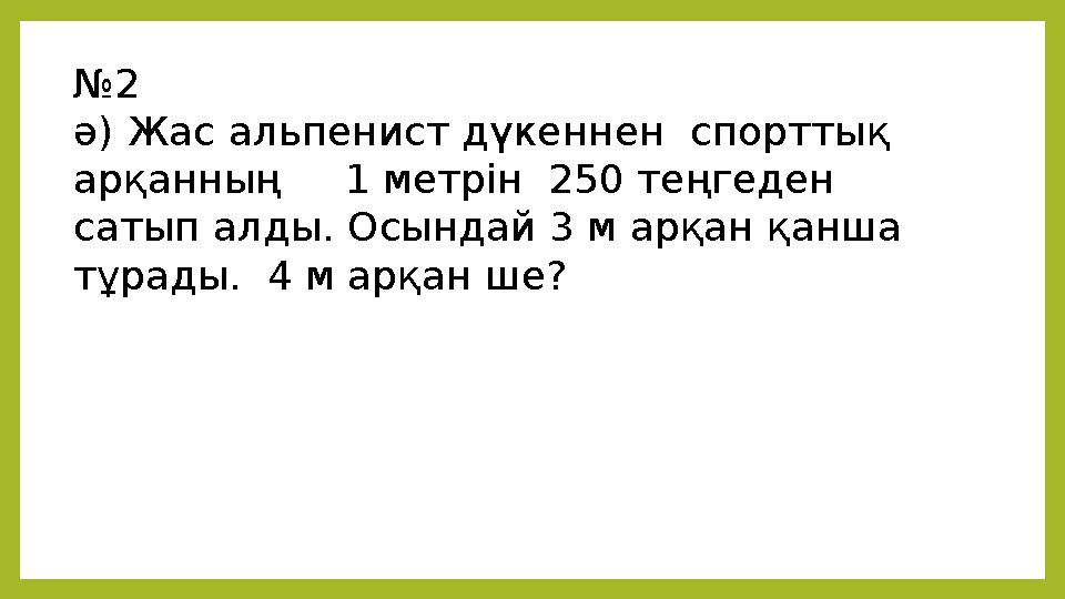 № 2 ә) Жас альпенист дүкеннен спорттық арқанның 1 метрін 250 теңгеден сатып алды. Осындай 3 м арқан қанша тұрады. 4 м