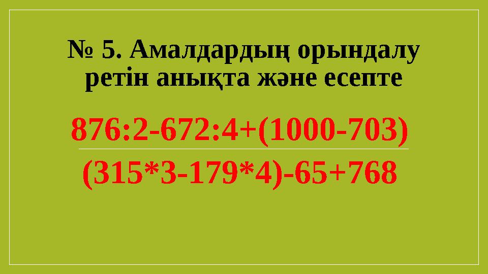 № 5. Амалдардың орындалу ретін анықта және есепте 876:2-672:4+(1000-703) (315*3-179*4)-65+768