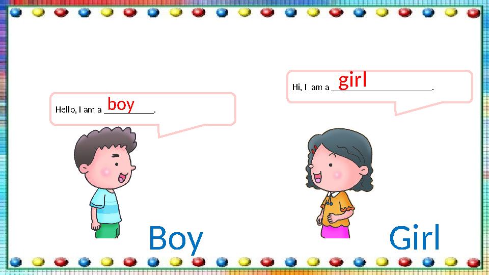 Boy Girl Hello, I am a ___________. boy Hi, I am a ______________________. girl
