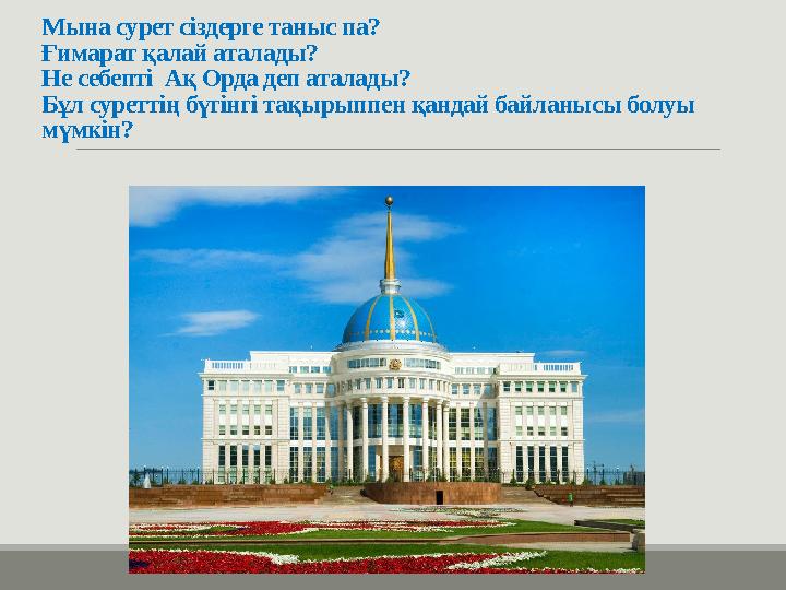 Мына сурет сіздерге таныс па? Ғимарат қалай аталады? Не себепті Ақ Орда деп аталады? Бұл суреттің бүгінгі тақырыппен қандай