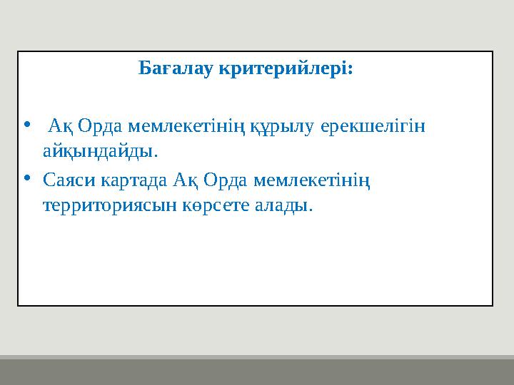 Бағалау критерийлері: • Ақ Орда мемлекетінің құрылу ерекшелігін айқындайды. • Саяси картада Ақ Орда ме