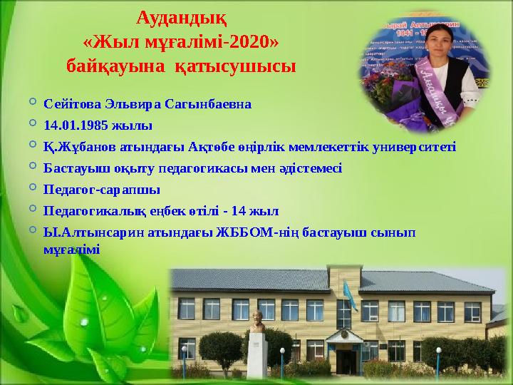 Аудандық «Жыл мұғалімі-2020» байқауына қатысушысы  Сейітова Эльвира Сагынбаевна  14.01.1985 жылы  Қ.Жұбанов атындағы Ақтөбе