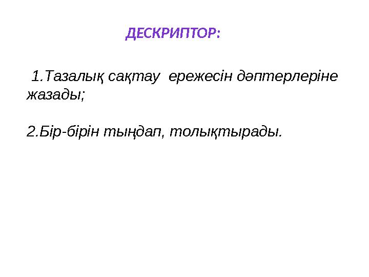 1.Тазалық сақтау ережесін дәптерлеріне жазады; 2.Бір-бірін тыңдап, толықтырады. ДЕСКРИПТОР: