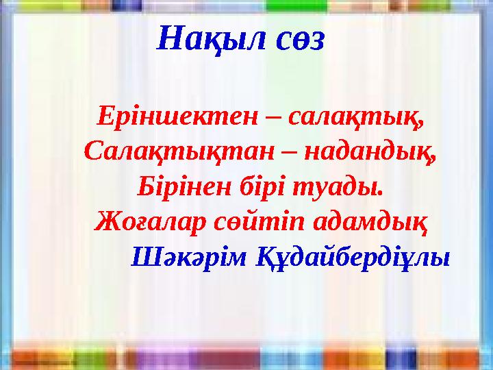 Нақыл сөз Еріншектен – салақтық, Салақтықтан – надандық, Бірінен бірі туады. Жоғалар сөйтіп адамдық Шәкәрім Құдайбердіұ