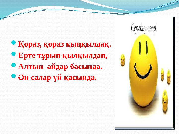  Қораз, қораз қыңқылдақ.  Ерте тұрып қылқылдап,  Алтын айдар басында.  Ән салар үй қасында.