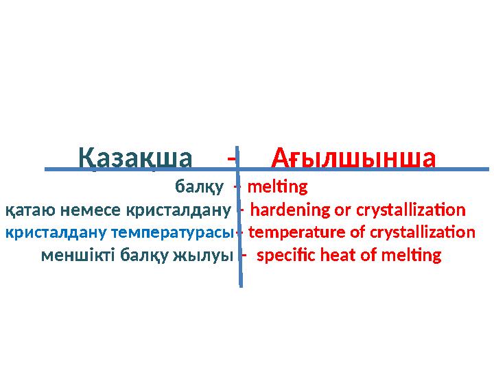 Қазақша - Ағылшынша балқу – melting қатаю немесе кристалдану – hardening or crystallization криста