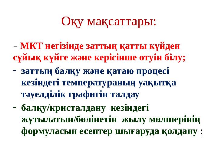 Оқу мақсаттары: – МКТ негізінде заттың қатты күйден сұйық күйге және керісінше өтуін б іл у; - заттың балқу және қатаю процесі