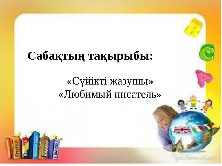 Сабақтың тақырыбы: «Сүйікті жазушы» «Любимый писатель»