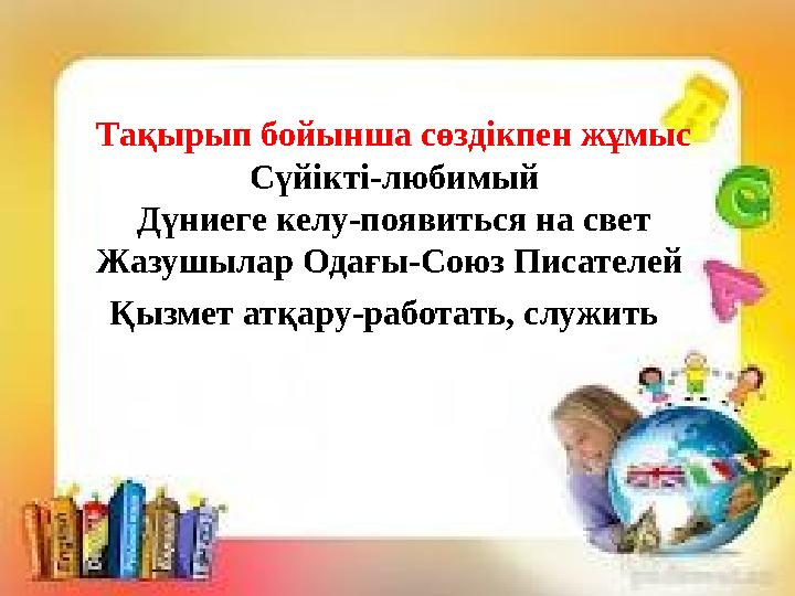 Тақырып бойынша сөздікпен жұмыс Сүйікті-любимый Дүниеге келу-появиться на свет Жазушылар Одағы-Союз Писателей Қызмет атқару-ра