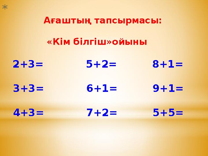 * Ағаштың тапсырмасы: «Кім білгіш»ойыны 2+3= 5+2= 8+1= 3+3=