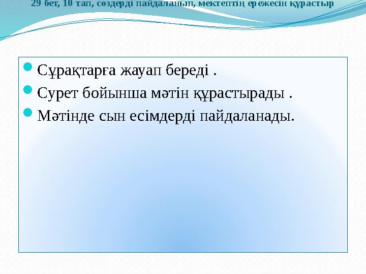 29 бет, 10 тап, сөздерді пайдаланып, мектептің ережесін құрастыр  Сұрақтарға жауап береді .  Сурет бойынша мәтін құрастырады .