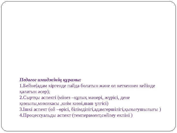 Педагог имиджінің құрамы: 1.Бейне(адам кіргенде пайда болатын және ол кеткеннен кейінде қалатын әсер); 2.Сыртқы аспекті (мінез