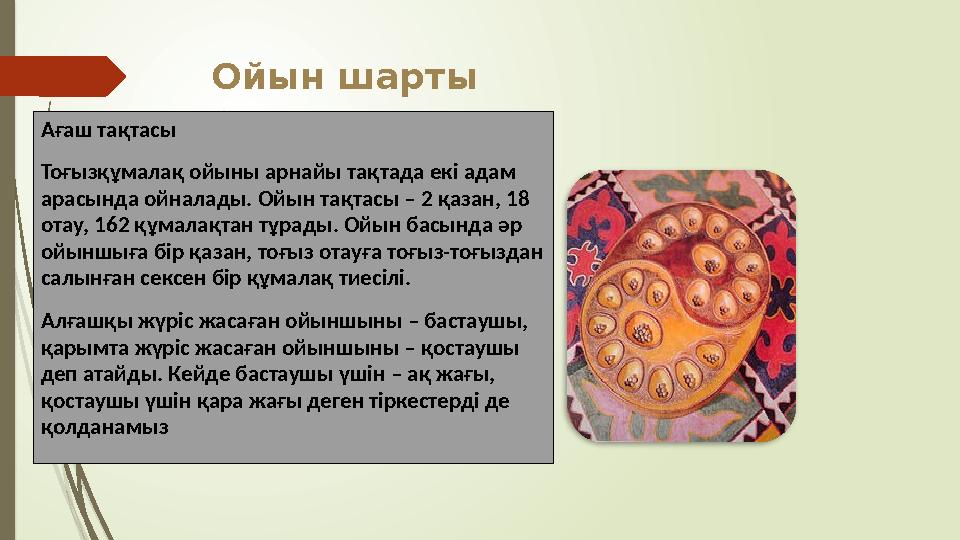 Ойын шарты Ағаш тақтасы Тоғызқұмалақ ойыны арнайы тақтада екі адам арасында ойналады. Ойын тақтасы – 2 қазан, 18 отау, 162 құм