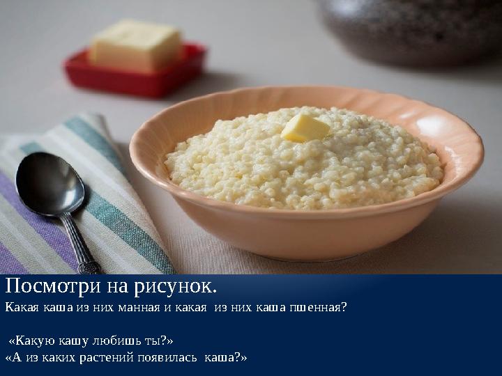 Посмотри на рисунок. Какая каша из них манная и какая из них каша пшенная? «Какую кашу любишь ты? » «А из каких расте