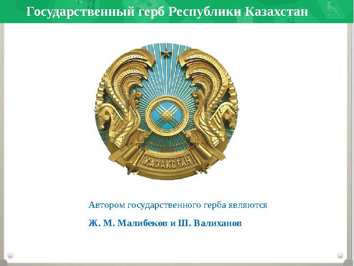 Государственный герб Республики Казахстан Автором государственного герба являются Ж. М. Малибеков и Ш. Валиханов