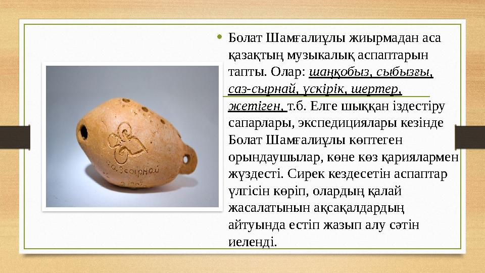 • Болат Шамғалиұлы жиырмадан аса қазақтың музыкалық аспаптарын тапты. Олар: шаңқобыз, сыбызғы, саз-сырнай, үскірік, шертер,