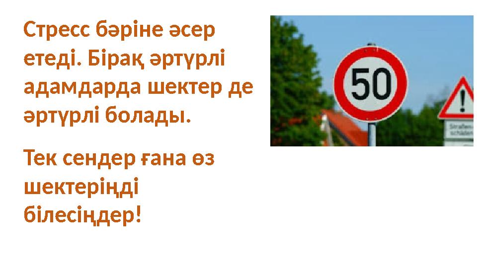 Стресс бәріне әсер етеді. Бірақ әртүрлі адамдарда шектер де әртүрлі болады. Тек сендер ғана өз шектеріңді білесіңдер!