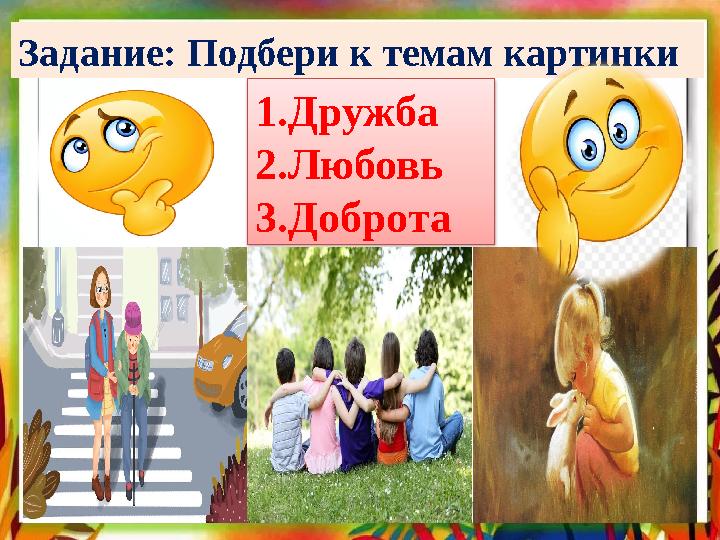 1.Дружба 2.Любовь 3.ДобротаЗадание: Подбери к темам картинки