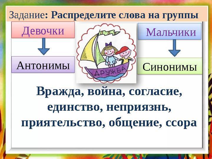 Задание : Распределите слова на группы Девочки Мальчики Антонимы Синонимы Вражда, война, согласие, единство, неприязнь, пр