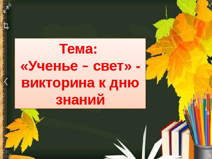 Тема: «Ученье – свет» - викторина к дню знаний