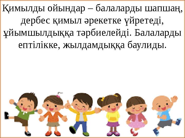 Қимылды ойындар – балаларды шапшаң, дербес қимыл әрекетке үйретеді, ұйымшылдыққа тәрбиелейді. Балаларды ептілікке, жылдамдыққ
