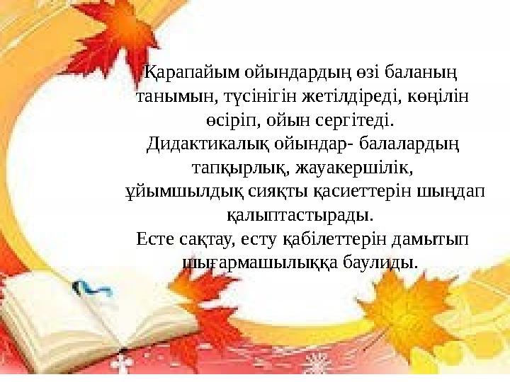 Қарапайым ойындардың өзі баланың танымын, түсінігін жетілдіреді, көңілін өсіріп, ойын сергітеді. Дидактикалық ойындар- балал