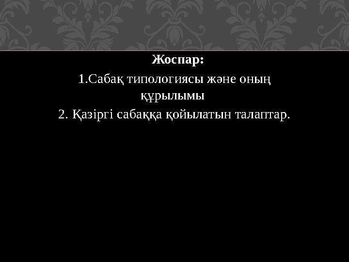 Жоспар: 1.Сабақ типологиясы және оның құрылымы 2. Қазіргі сабаққа қойылатын талаптар.