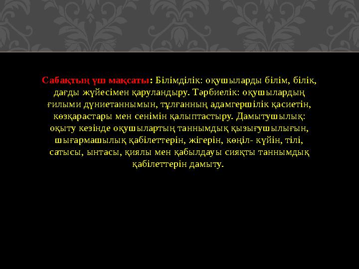 Сабақтың үш мақсаты : Білімділік: оқушыларды білім, білік, дағды жүйесімен қаруландыру. Тәрбиелік: оқушылардың ғилыми дүниета