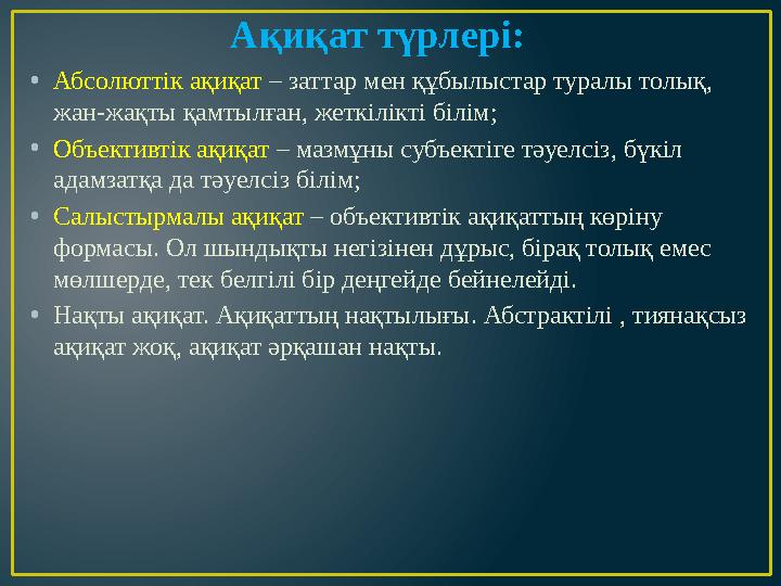 Ақиқат түрлері: • Абсолюттік ақиқат – заттар мен құбылыстар туралы толық, жан-жақты қамтылған, жеткілікті білім; • Объективтік