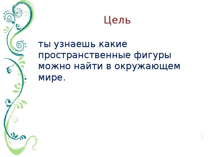 ты узнаешь какие пространственные фигуры можно найти в окружающем мире. Цель
