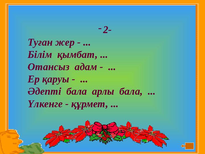 - 2- Туған жер - ... Білім қымбат, ... Отансыз адам - ... Ер қаруы - ... Әдепті бала арлы бала, ... Үлкенге - құрмет, ..