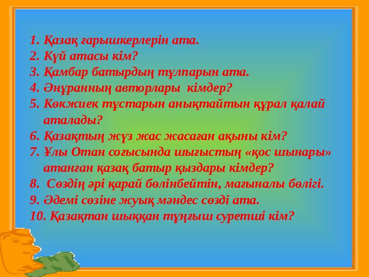 1. Қазақ ғарышкерлерін ата. 2. Күй атасы кім? 3. Қамбар батырдың тұлпарын ата. 4. Әнұранның авторлары кімдер? 5. Көкжиек тұста