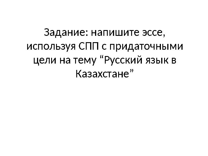 Задание: напишите эссе, используя СПП с придаточными цели на тему “Русский язык в Казахстане”