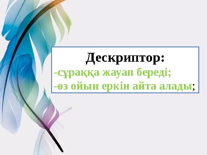 Дескриптор: -сұраққа жауап береді; -өз ойын еркін айта алады ;