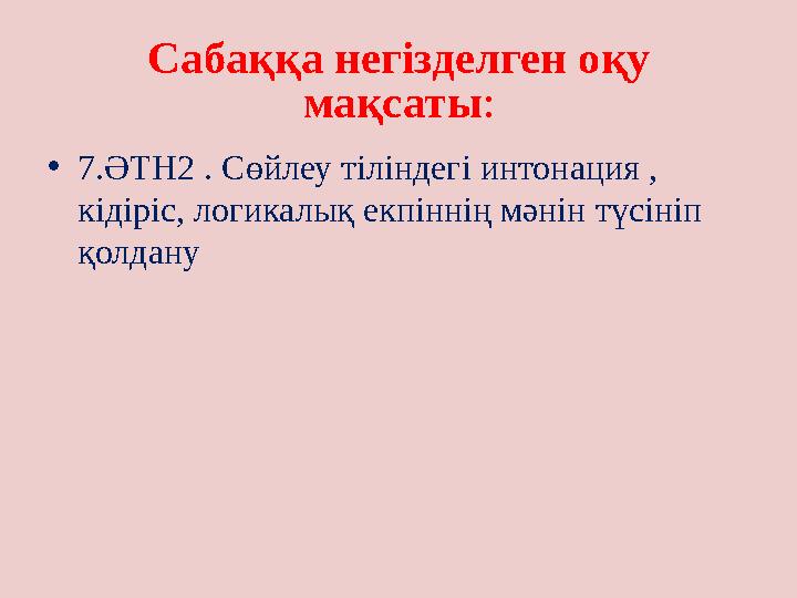 Сабаққа негізделген оқу мақсаты : • 7.ӘТН2 . Сөйлеу тіліндегі интонация , кідіріс, логикалық екпіннің мәнін түсініп қолдану