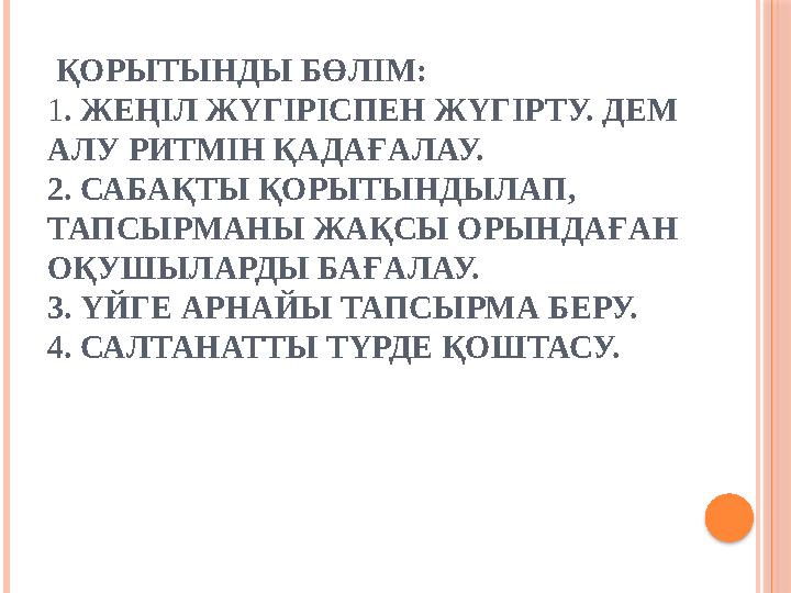 ҚОРЫТЫНДЫ БӨЛІМ: 1 . ЖЕҢІЛ ЖҮГІРІСПЕН ЖҮГІРТУ. ДЕМ АЛУ РИТМІН ҚАДАҒАЛАУ. 2. САБАҚТЫ ҚОРЫТЫНДЫЛАП, ТАПСЫРМАНЫ ЖАҚСЫ ОРЫНДАҒАН