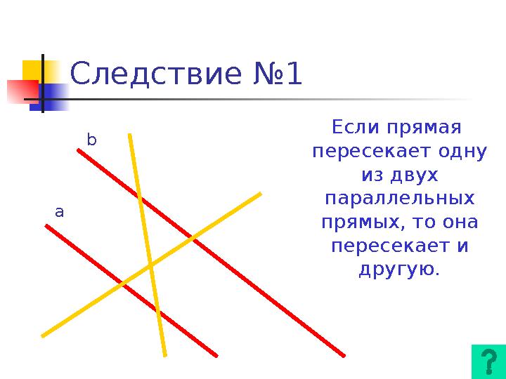 Следствие №1 Если прямая пересекает одну из двух параллельных прямых, то она пересекает и другую.a b