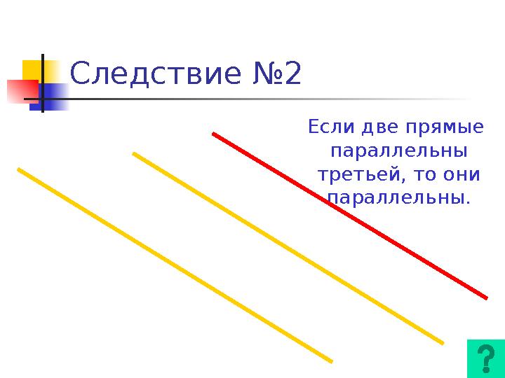 Следствие №2 Если две прямые параллельны третьей, то они параллельны.