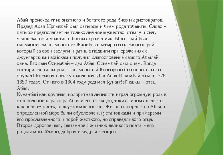 Абай происходит из знатного и богатого рода биев и аристократов. Прадед Абая Ыргызбай был батыром и бием рода тобыкты. Слово «