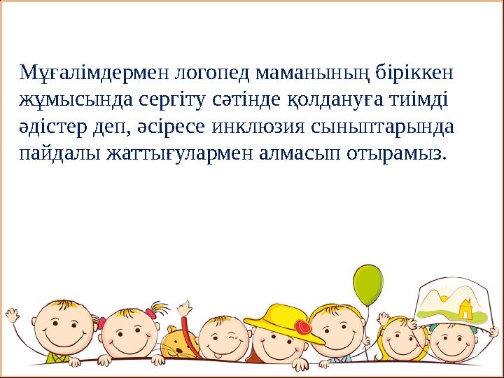 Мұғалімдермен логопед маманының біріккен жұмысында сергіту сәтінде қолдануға тиімді әдістер деп, әсіресе инклюзия сыныптарында
