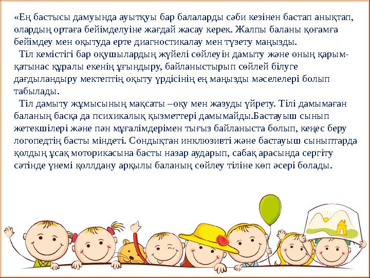«Ең бастысы дамуында ауытқуы бар балаларды сәби кезінен бастап анықтап, олардың ортаға бейімделуіне жағдай жасау керек. Жалпы б