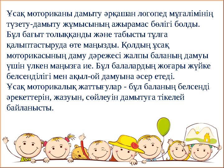 Ұсақ моториканы дамыту әрқашан логопед мұғалімінің түзету-дамыту жұмысының ажырамас бөлігі болды. Бұл бағыт толыққанды және та